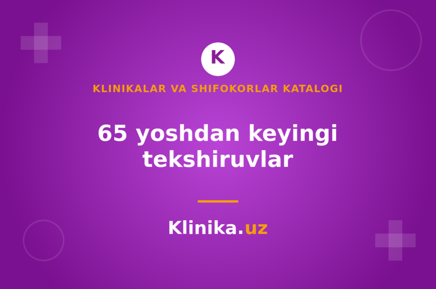 Keksalarga tibbiy yordam: 65 yoshdan keyin qanday tekshiruvlar kerak
