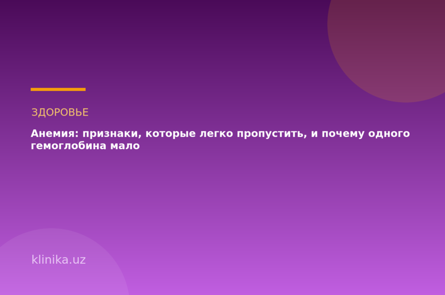 Анемия: признаки, которые легко пропустить, и почему одного гемоглобина мало
