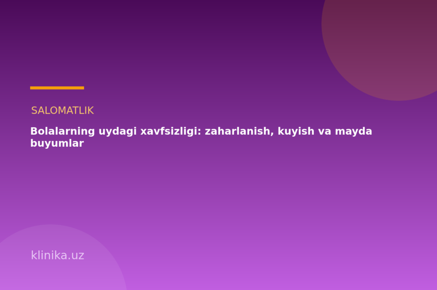 Bolalarning uydagi xavfsizligi: zaharlanish, kuyish va mayda buyumlar