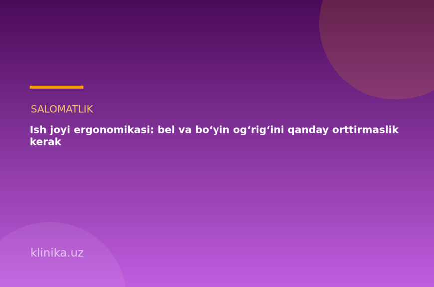 Ish joyi ergonomikasi: bel va bo‘yin og‘rig‘ini qanday orttirmaslik kerak