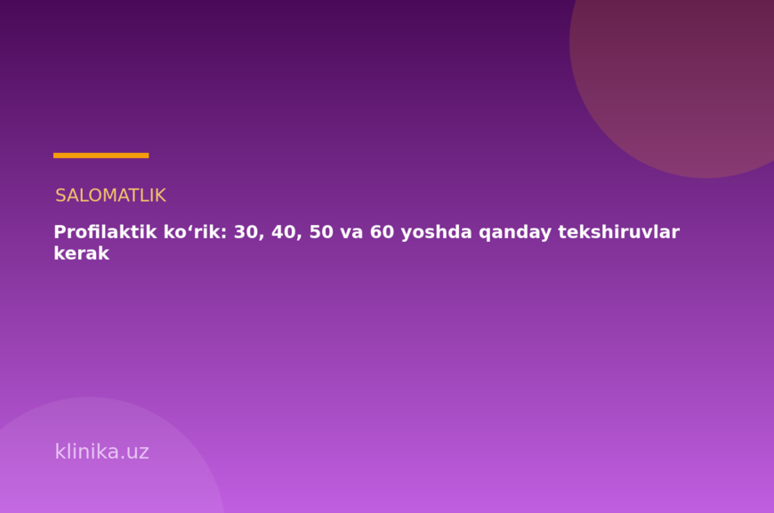 Profilaktik ko‘rik: 30, 40, 50 va 60 yoshda qanday tekshiruvlar kerak